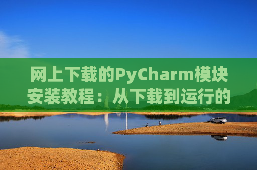 网上下载的PyCharm模块安装教程：从下载到运行的全流程